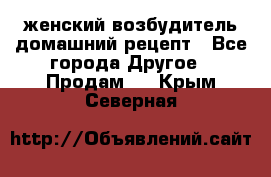 женский возбудитель домашний рецепт - Все города Другое » Продам   . Крым,Северная